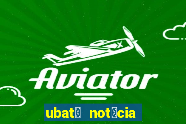 ubat茫 not铆cia de hoje