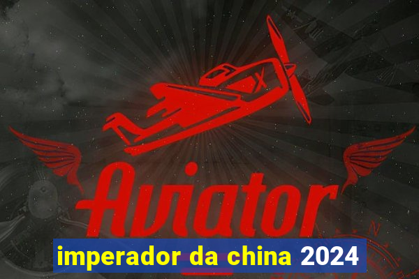 imperador da china 2024