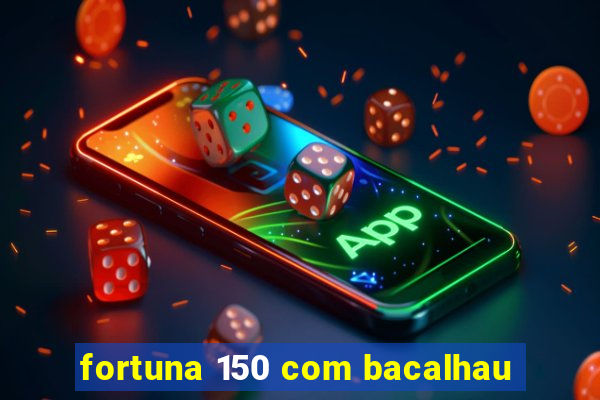 fortuna 150 com bacalhau