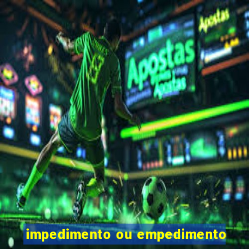 impedimento ou empedimento