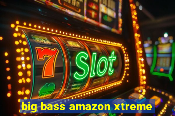 big bass amazon xtreme