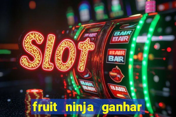 fruit ninja ganhar dinheiro sem depositar