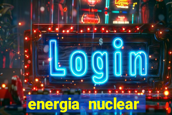 energia nuclear vantagens e desvantagens