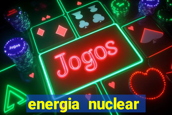 energia nuclear vantagens e desvantagens