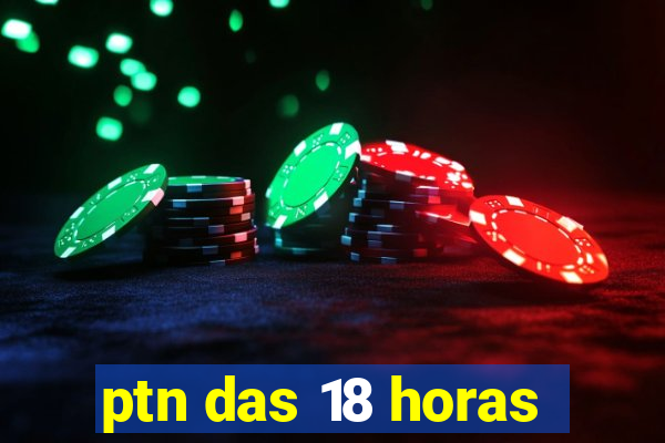 ptn das 18 horas