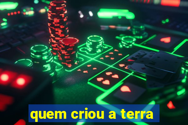 quem criou a terra