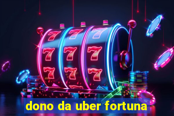 dono da uber fortuna