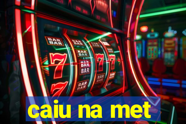 caiu na met