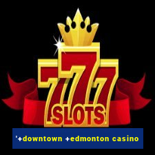 '+downtown +edmonton casino