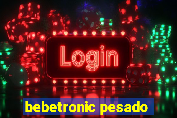 bebetronic pesado