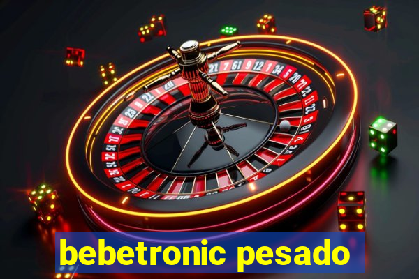 bebetronic pesado