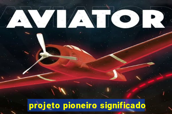 projeto pioneiro significado