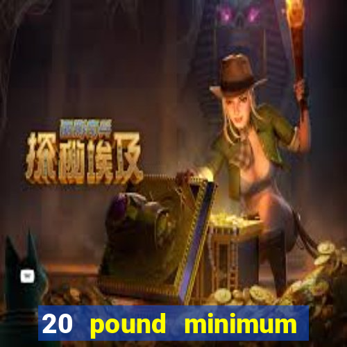 20 pound minimum deposit online casino