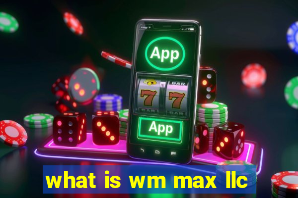 what is wm max llc