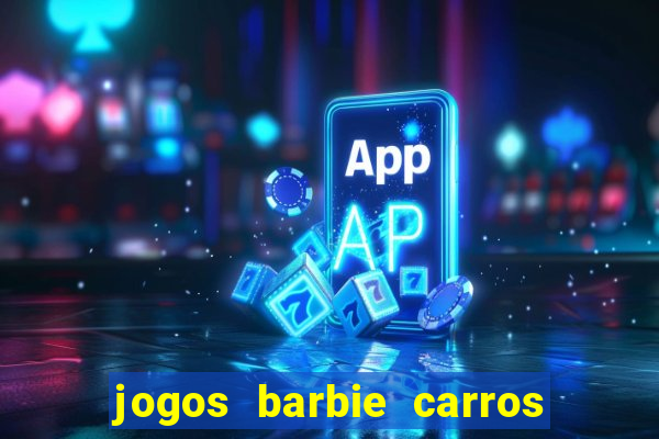 jogos barbie carros suas amigas