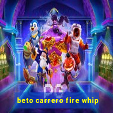 beto carrero fire whip