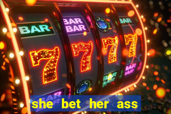 she bet her ass and lost