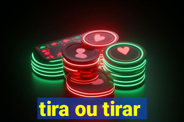 tira ou tirar