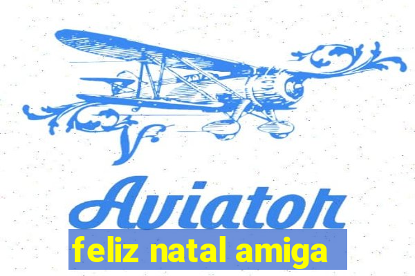 feliz natal amiga