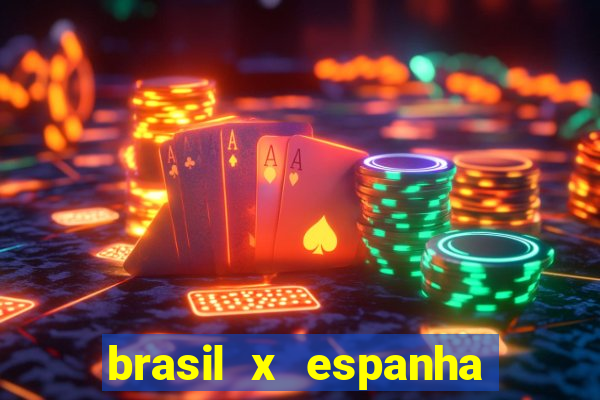 brasil x espanha ao vivo