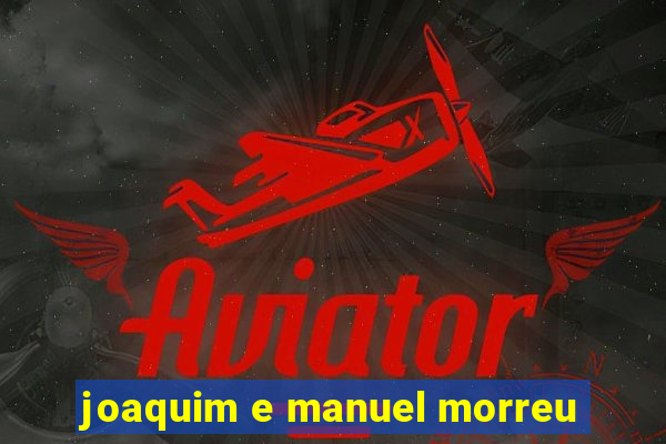 joaquim e manuel morreu