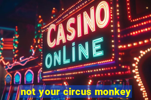 not your circus monkey