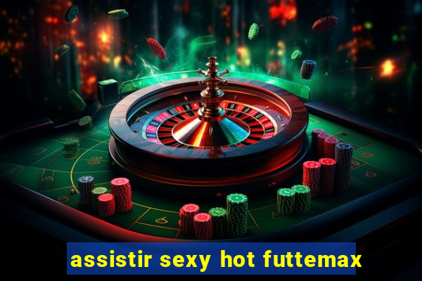 assistir sexy hot futtemax