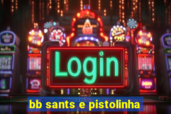 bb sants e pistolinha