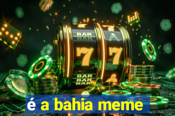 é a bahia meme