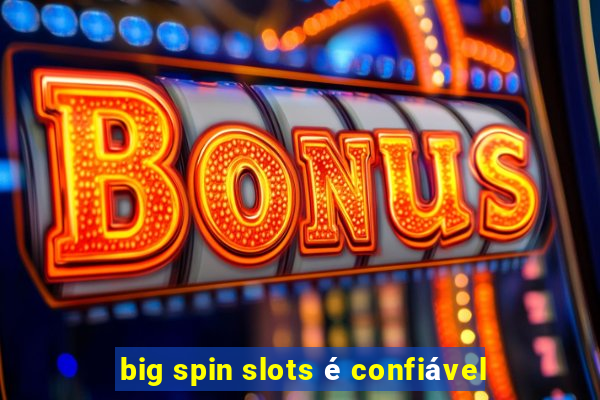 big spin slots é confiável