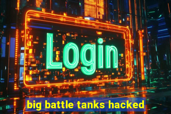 big battle tanks hacked