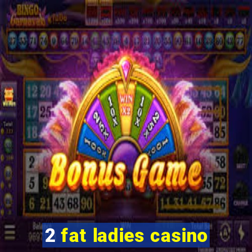 2 fat ladies casino