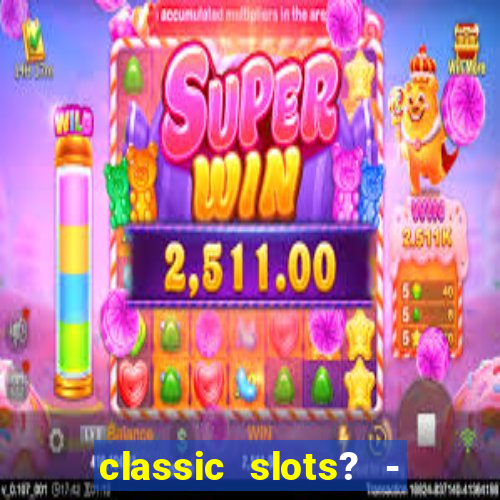 classic slots? - casino games