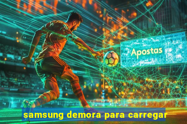 samsung demora para carregar