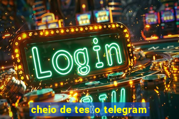 cheio de tes茫o telegram