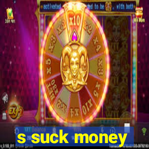 s suck money