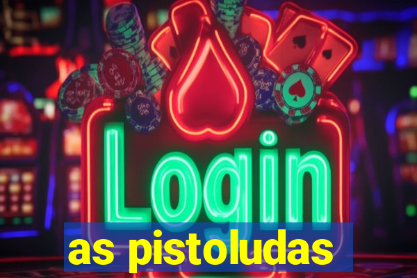 as pistoludas