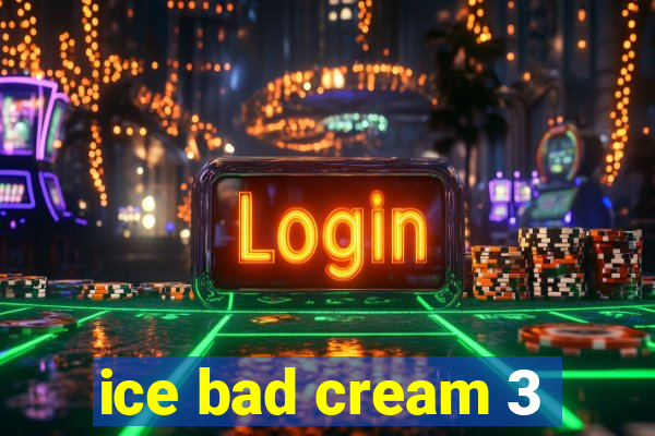 ice bad cream 3