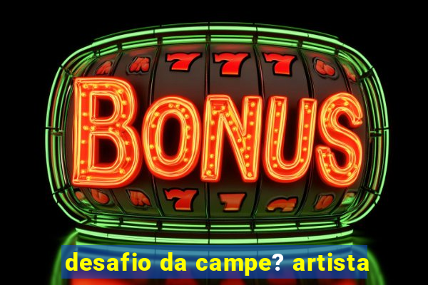 desafio da campe? artista