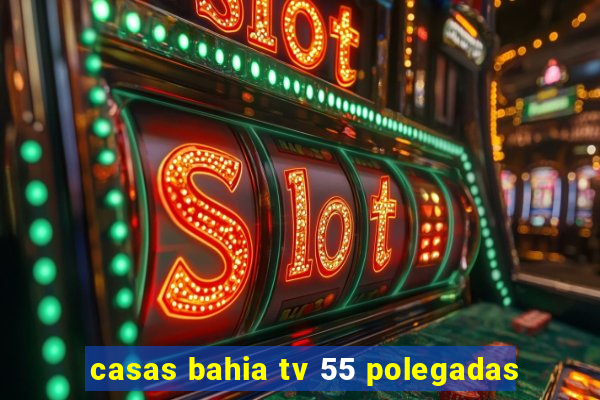 casas bahia tv 55 polegadas