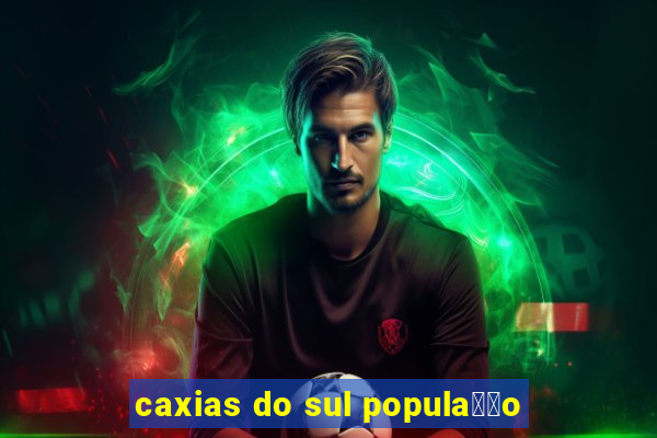 caxias do sul popula莽茫o