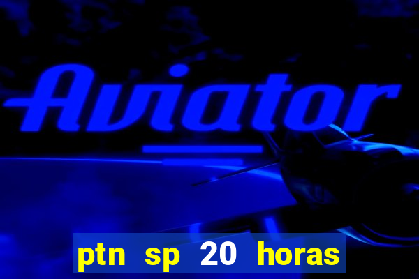 ptn sp 20 horas de hoje