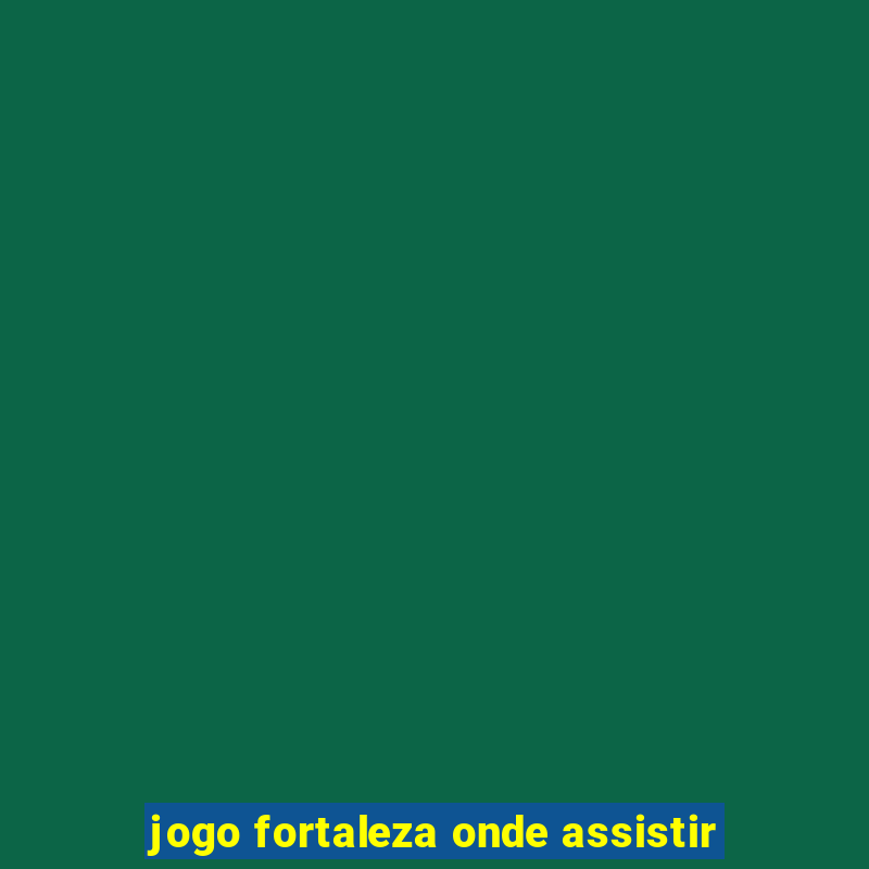 jogo fortaleza onde assistir