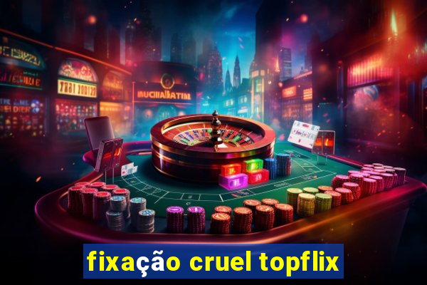 fixação cruel topflix