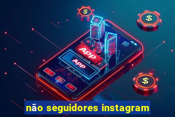 não seguidores instagram