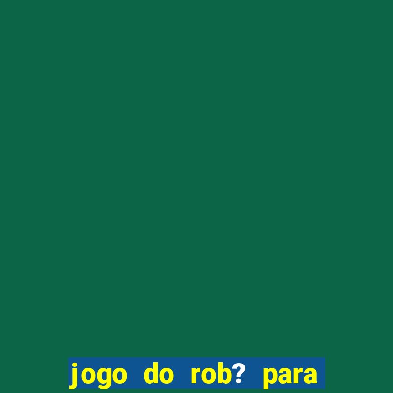 jogo do rob? para ganhar dinheiro