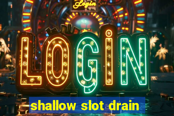 shallow slot drain