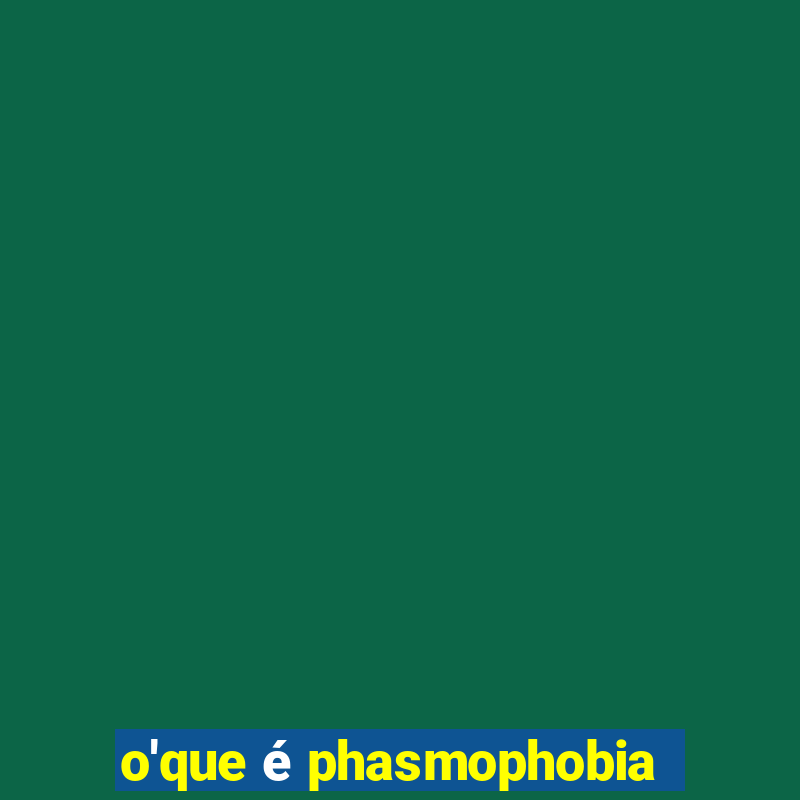 o'que é phasmophobia