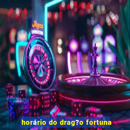 horário do drag?o fortuna