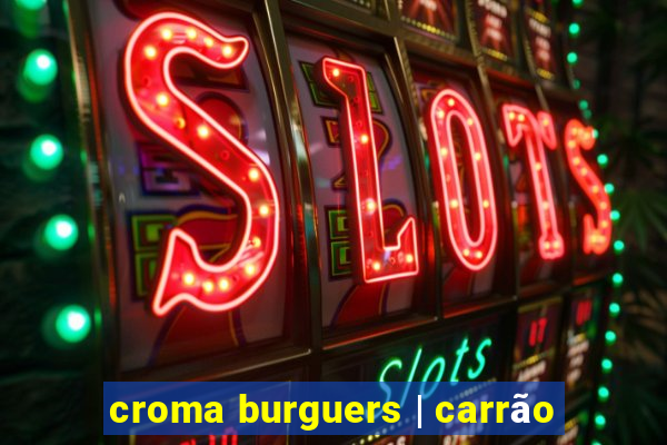 croma burguers | carrão